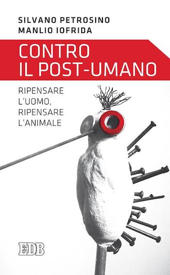 Contro il post-umano Ripensare l'uomo, ripensare l'animale